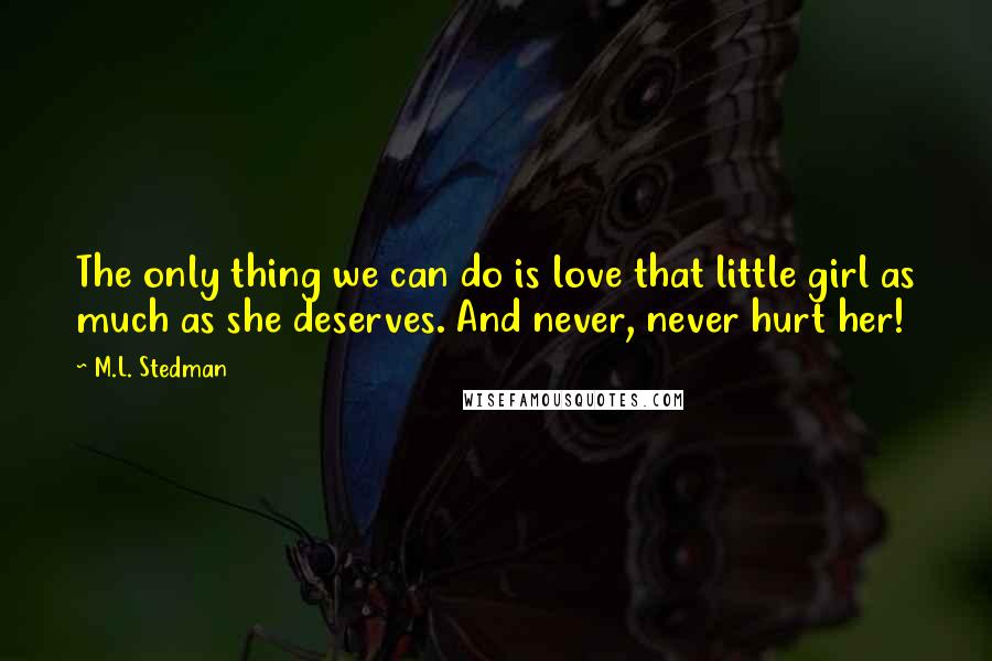 M.L. Stedman Quotes: The only thing we can do is love that little girl as much as she deserves. And never, never hurt her!