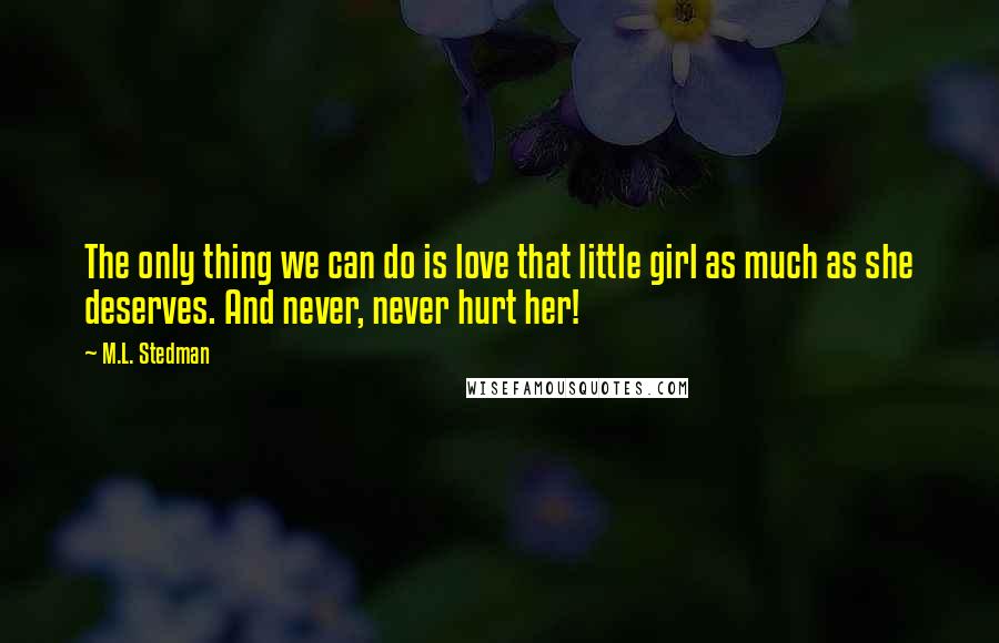 M.L. Stedman Quotes: The only thing we can do is love that little girl as much as she deserves. And never, never hurt her!