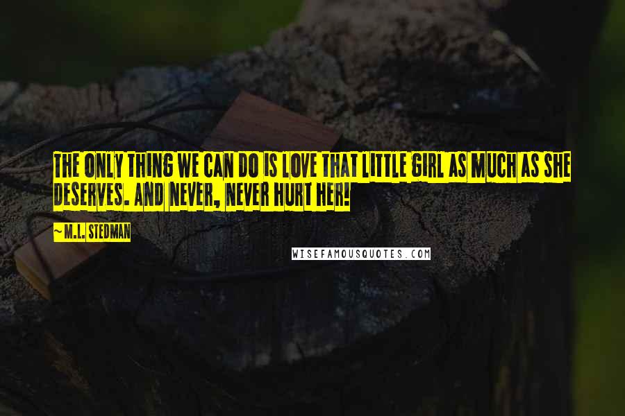 M.L. Stedman Quotes: The only thing we can do is love that little girl as much as she deserves. And never, never hurt her!