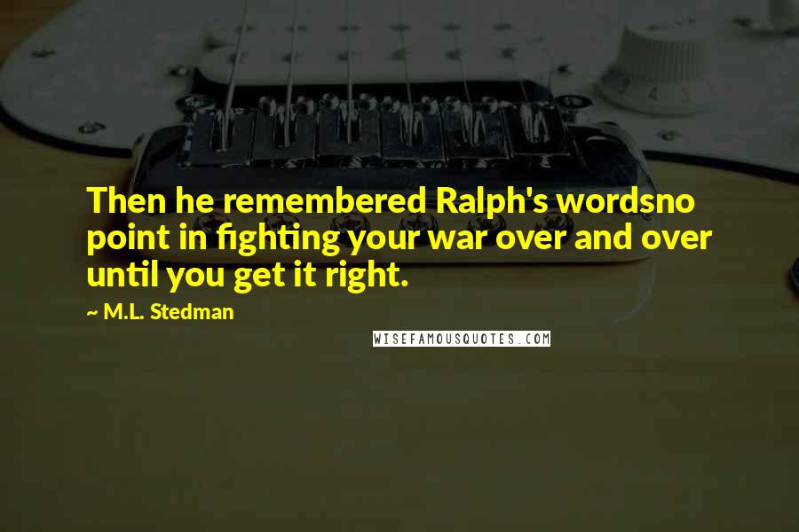 M.L. Stedman Quotes: Then he remembered Ralph's wordsno point in fighting your war over and over until you get it right.