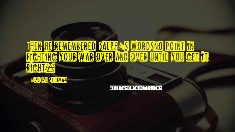 M.L. Stedman Quotes: Then he remembered Ralph's wordsno point in fighting your war over and over until you get it right.