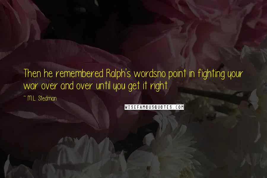 M.L. Stedman Quotes: Then he remembered Ralph's wordsno point in fighting your war over and over until you get it right.