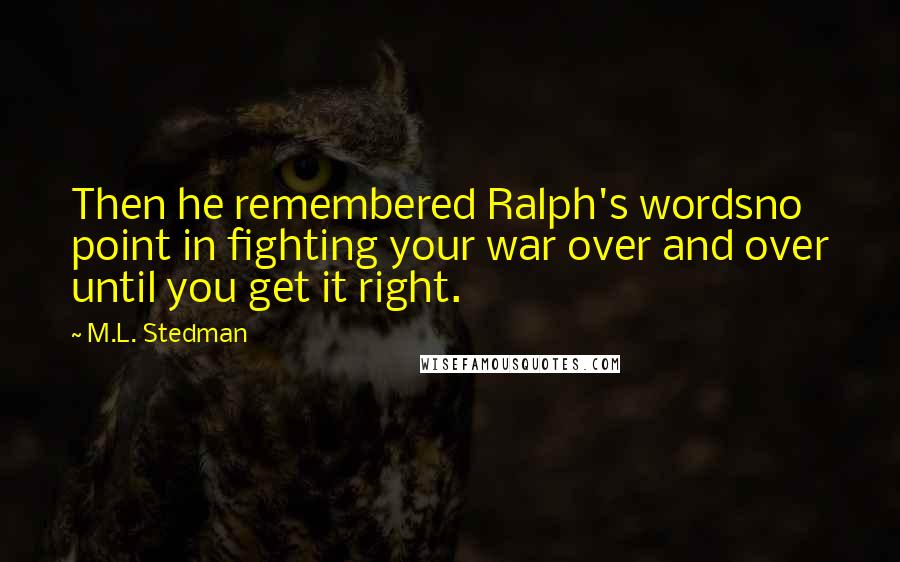 M.L. Stedman Quotes: Then he remembered Ralph's wordsno point in fighting your war over and over until you get it right.