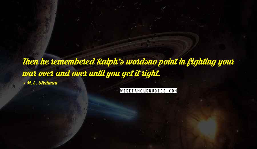 M.L. Stedman Quotes: Then he remembered Ralph's wordsno point in fighting your war over and over until you get it right.