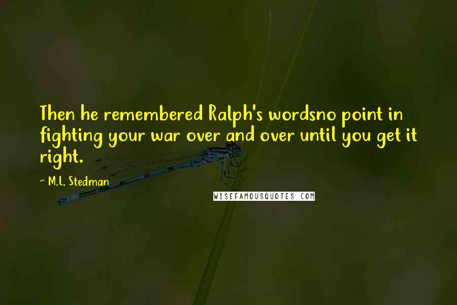 M.L. Stedman Quotes: Then he remembered Ralph's wordsno point in fighting your war over and over until you get it right.