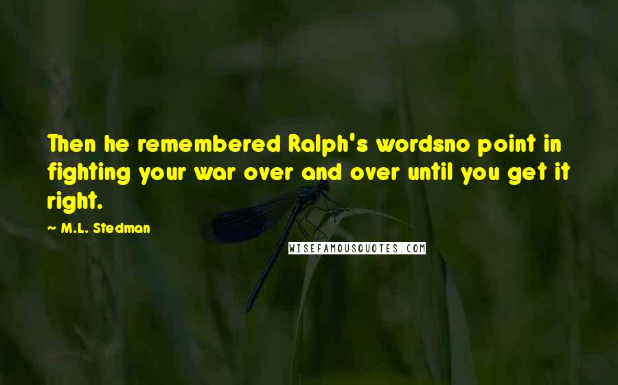 M.L. Stedman Quotes: Then he remembered Ralph's wordsno point in fighting your war over and over until you get it right.