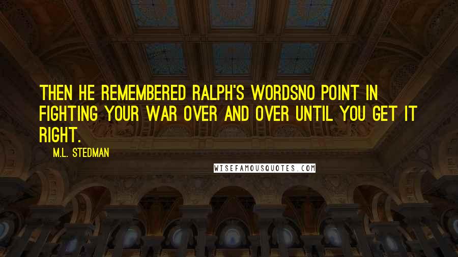 M.L. Stedman Quotes: Then he remembered Ralph's wordsno point in fighting your war over and over until you get it right.