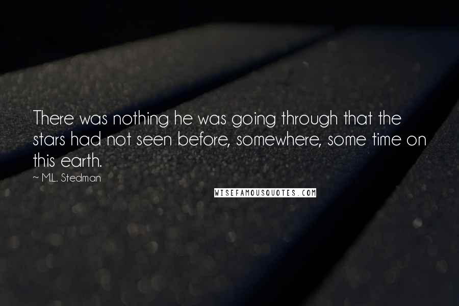 M.L. Stedman Quotes: There was nothing he was going through that the stars had not seen before, somewhere, some time on this earth.