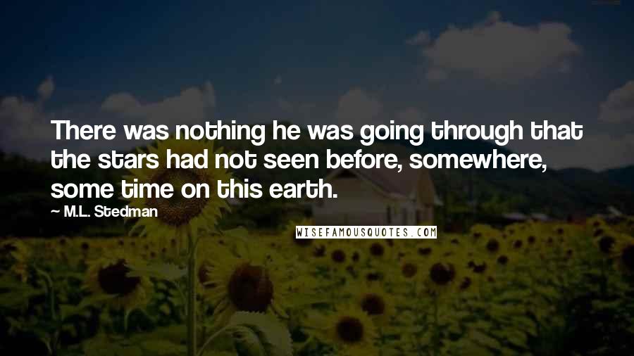 M.L. Stedman Quotes: There was nothing he was going through that the stars had not seen before, somewhere, some time on this earth.