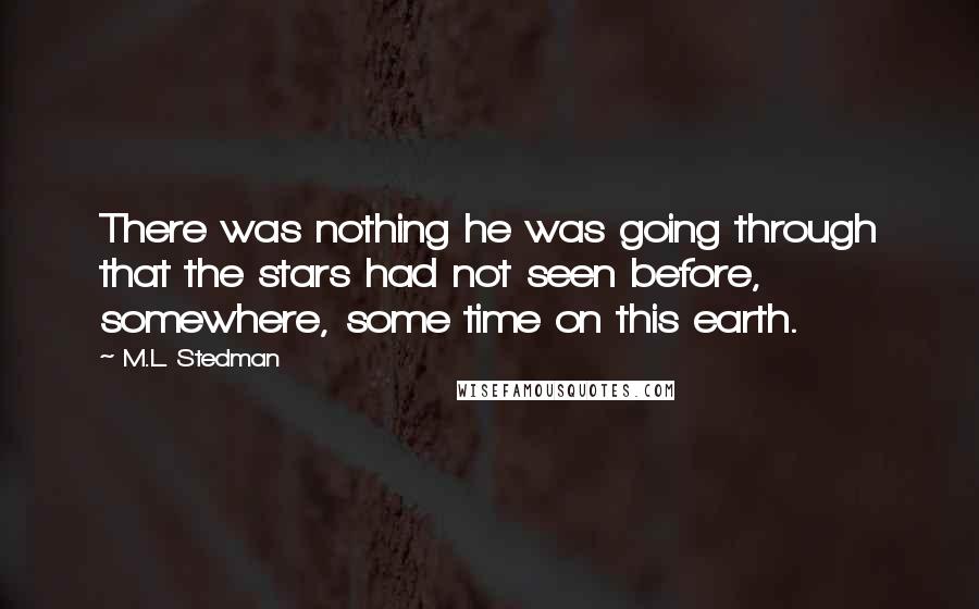 M.L. Stedman Quotes: There was nothing he was going through that the stars had not seen before, somewhere, some time on this earth.