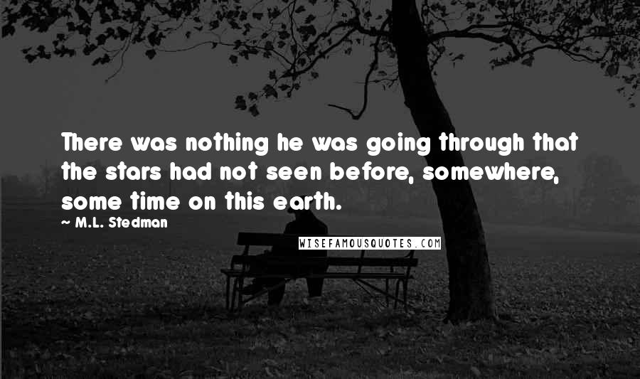 M.L. Stedman Quotes: There was nothing he was going through that the stars had not seen before, somewhere, some time on this earth.