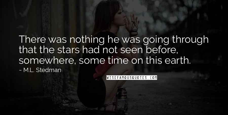 M.L. Stedman Quotes: There was nothing he was going through that the stars had not seen before, somewhere, some time on this earth.