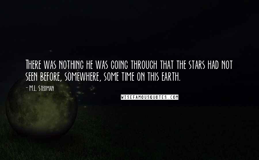 M.L. Stedman Quotes: There was nothing he was going through that the stars had not seen before, somewhere, some time on this earth.