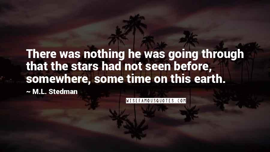 M.L. Stedman Quotes: There was nothing he was going through that the stars had not seen before, somewhere, some time on this earth.
