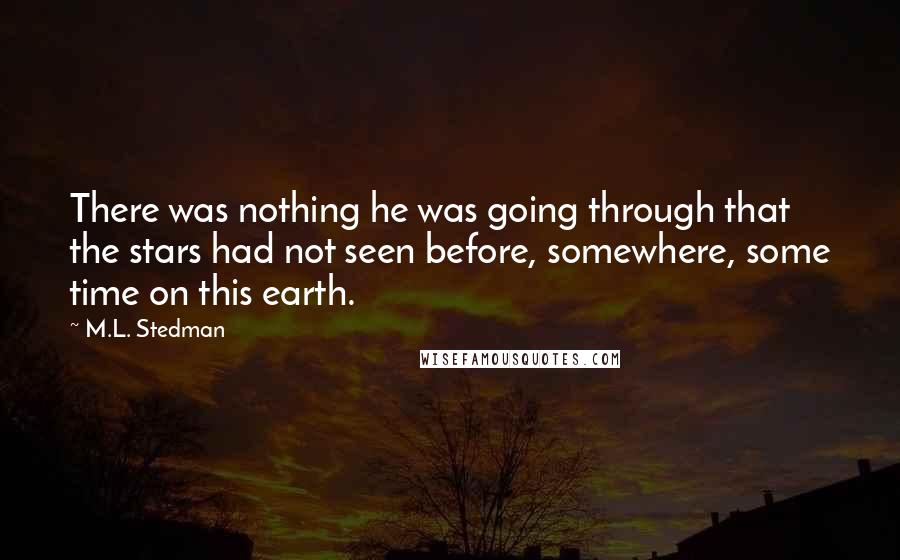 M.L. Stedman Quotes: There was nothing he was going through that the stars had not seen before, somewhere, some time on this earth.