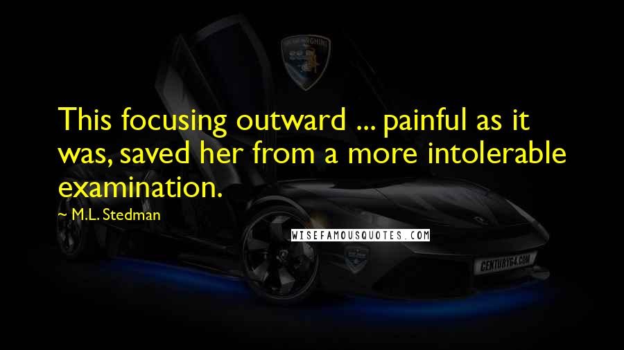 M.L. Stedman Quotes: This focusing outward ... painful as it was, saved her from a more intolerable examination.