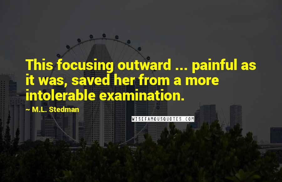 M.L. Stedman Quotes: This focusing outward ... painful as it was, saved her from a more intolerable examination.