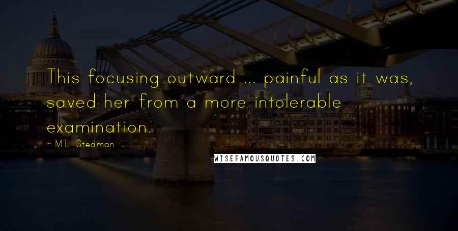 M.L. Stedman Quotes: This focusing outward ... painful as it was, saved her from a more intolerable examination.