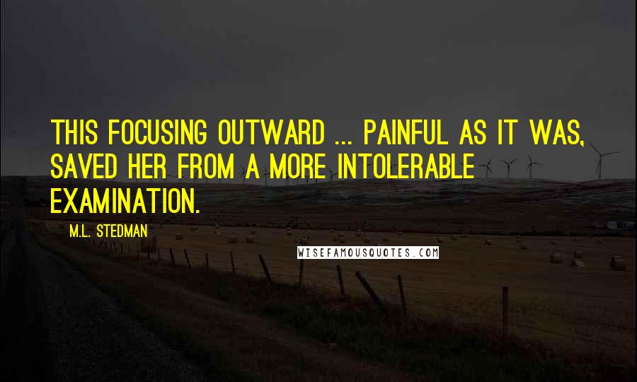 M.L. Stedman Quotes: This focusing outward ... painful as it was, saved her from a more intolerable examination.