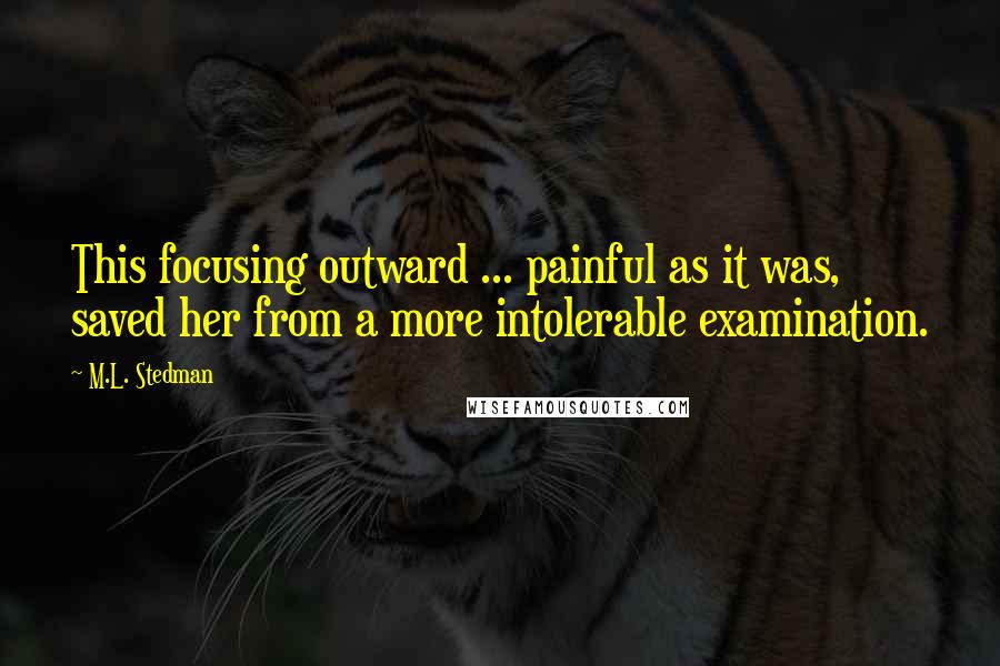 M.L. Stedman Quotes: This focusing outward ... painful as it was, saved her from a more intolerable examination.