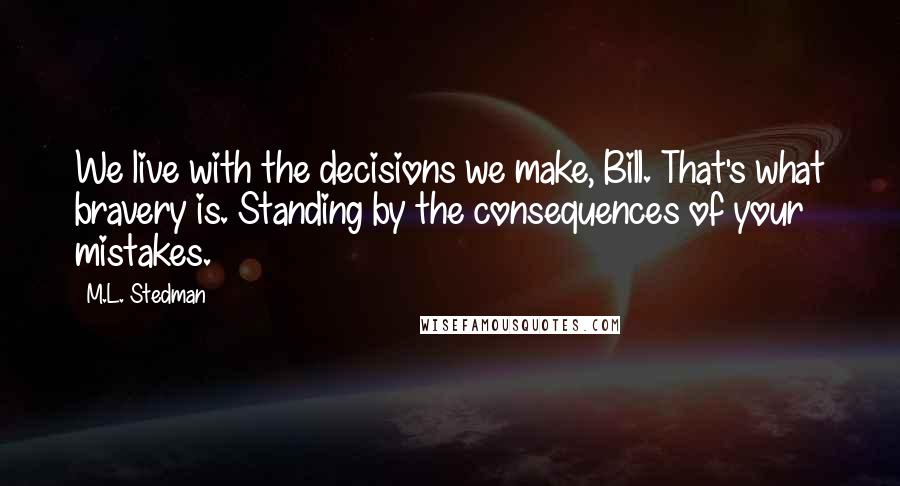 M.L. Stedman Quotes: We live with the decisions we make, Bill. That's what bravery is. Standing by the consequences of your mistakes.