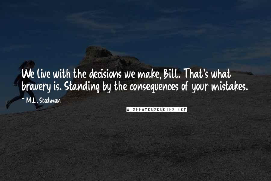 M.L. Stedman Quotes: We live with the decisions we make, Bill. That's what bravery is. Standing by the consequences of your mistakes.