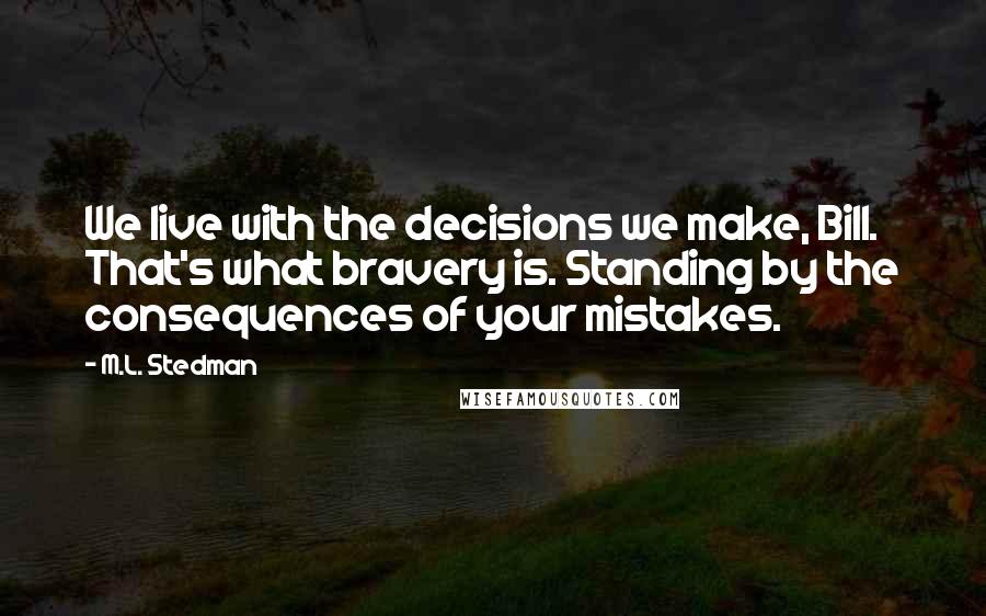 M.L. Stedman Quotes: We live with the decisions we make, Bill. That's what bravery is. Standing by the consequences of your mistakes.