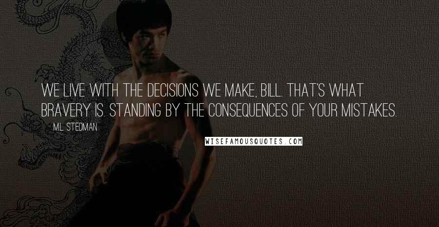 M.L. Stedman Quotes: We live with the decisions we make, Bill. That's what bravery is. Standing by the consequences of your mistakes.