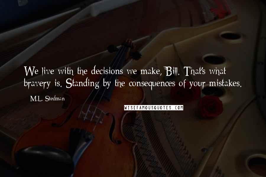 M.L. Stedman Quotes: We live with the decisions we make, Bill. That's what bravery is. Standing by the consequences of your mistakes.