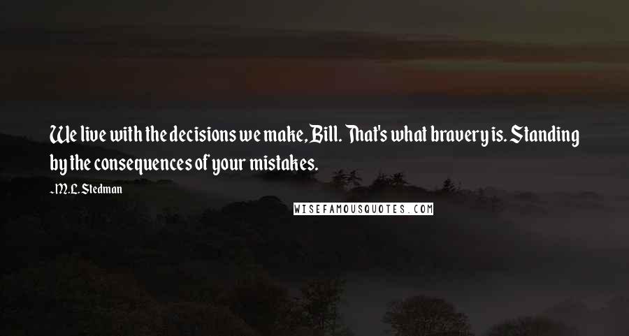 M.L. Stedman Quotes: We live with the decisions we make, Bill. That's what bravery is. Standing by the consequences of your mistakes.