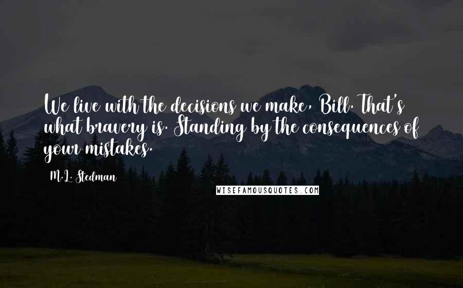 M.L. Stedman Quotes: We live with the decisions we make, Bill. That's what bravery is. Standing by the consequences of your mistakes.