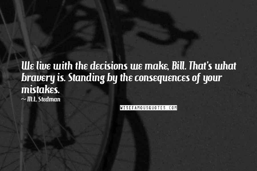 M.L. Stedman Quotes: We live with the decisions we make, Bill. That's what bravery is. Standing by the consequences of your mistakes.