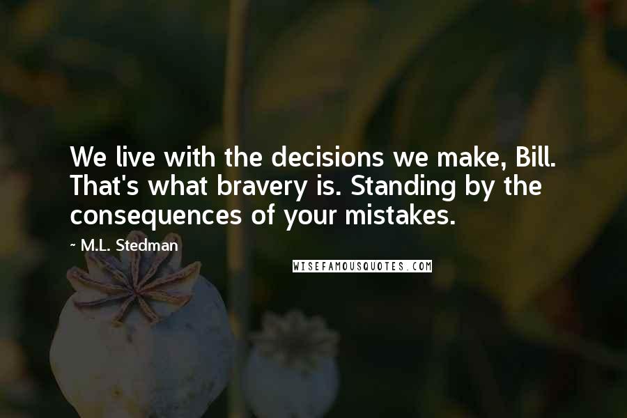 M.L. Stedman Quotes: We live with the decisions we make, Bill. That's what bravery is. Standing by the consequences of your mistakes.