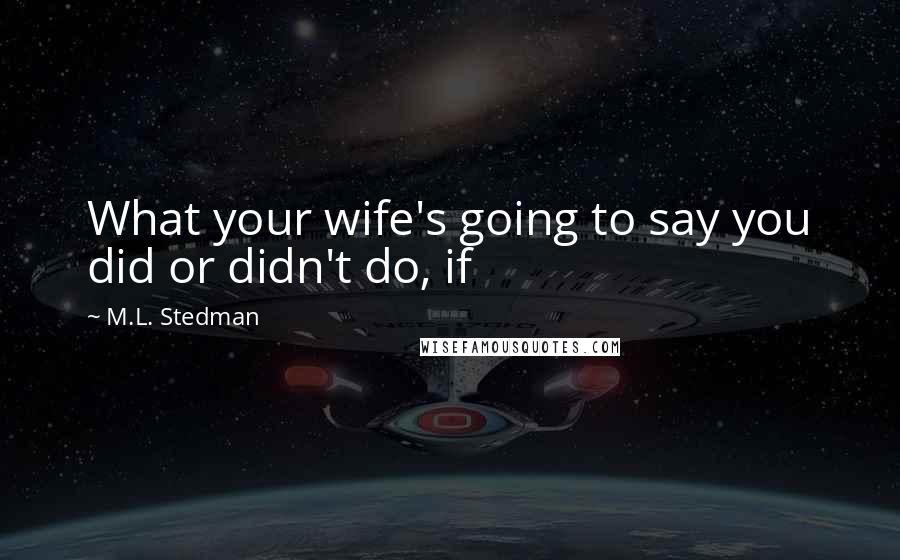 M.L. Stedman Quotes: What your wife's going to say you did or didn't do, if
