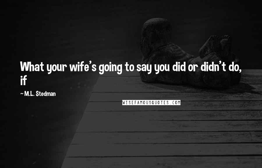 M.L. Stedman Quotes: What your wife's going to say you did or didn't do, if