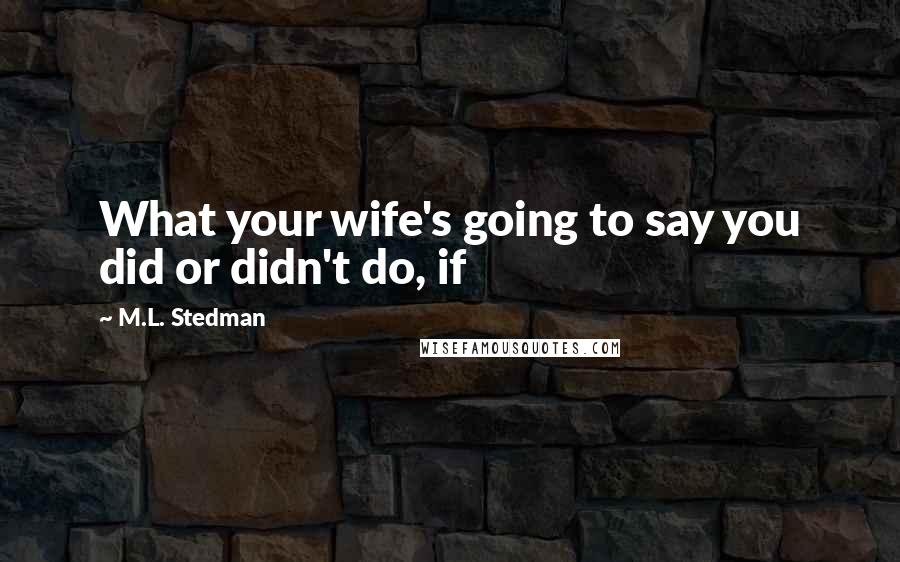 M.L. Stedman Quotes: What your wife's going to say you did or didn't do, if