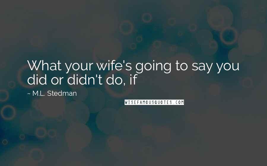 M.L. Stedman Quotes: What your wife's going to say you did or didn't do, if