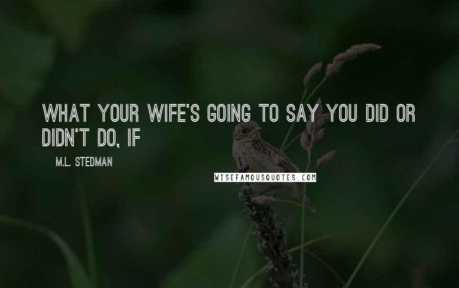 M.L. Stedman Quotes: What your wife's going to say you did or didn't do, if