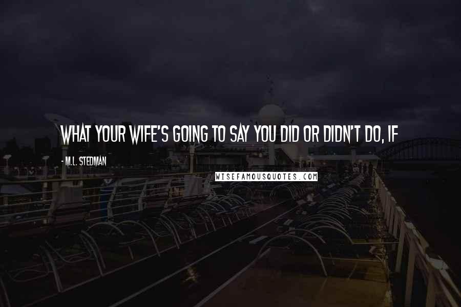 M.L. Stedman Quotes: What your wife's going to say you did or didn't do, if