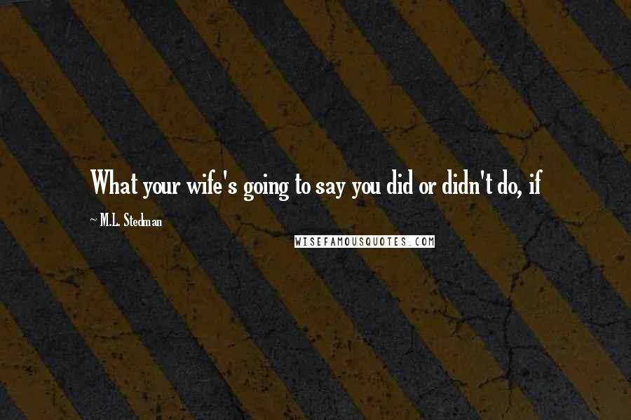 M.L. Stedman Quotes: What your wife's going to say you did or didn't do, if