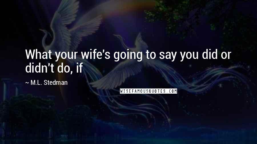 M.L. Stedman Quotes: What your wife's going to say you did or didn't do, if