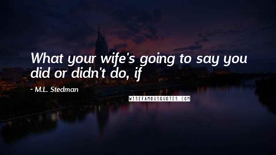 M.L. Stedman Quotes: What your wife's going to say you did or didn't do, if