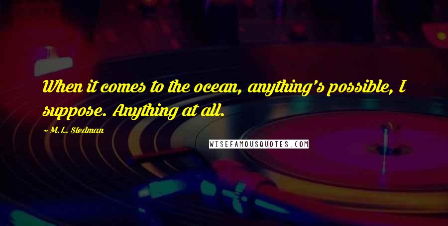 M.L. Stedman Quotes: When it comes to the ocean, anything's possible, I suppose. Anything at all.