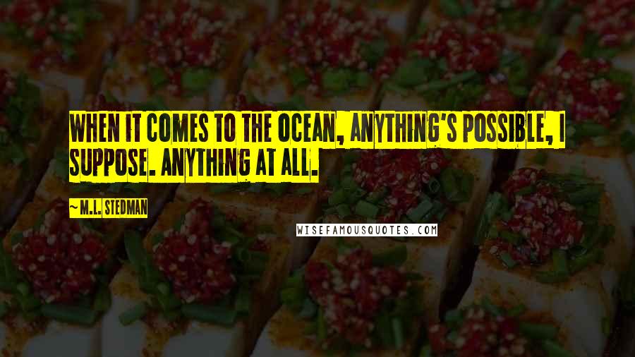 M.L. Stedman Quotes: When it comes to the ocean, anything's possible, I suppose. Anything at all.