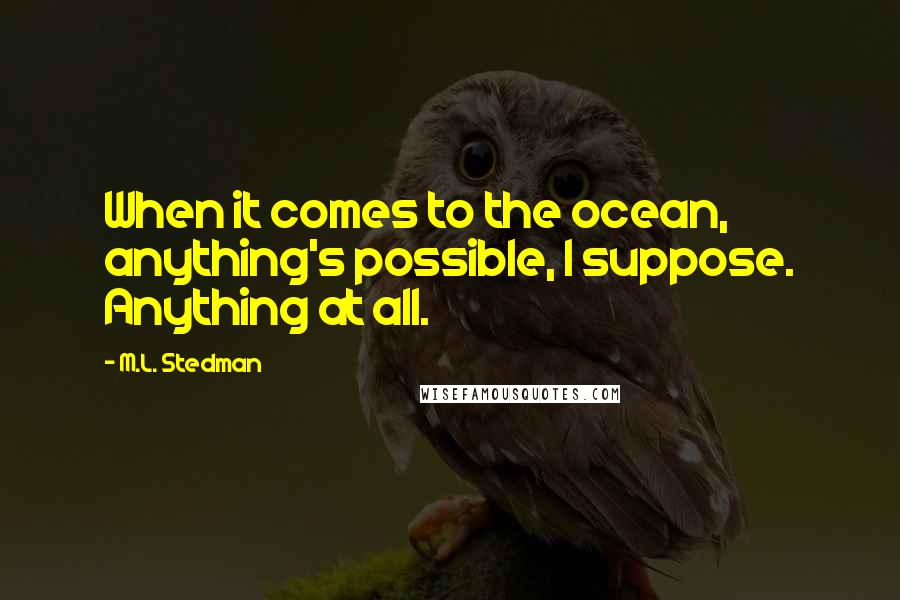 M.L. Stedman Quotes: When it comes to the ocean, anything's possible, I suppose. Anything at all.