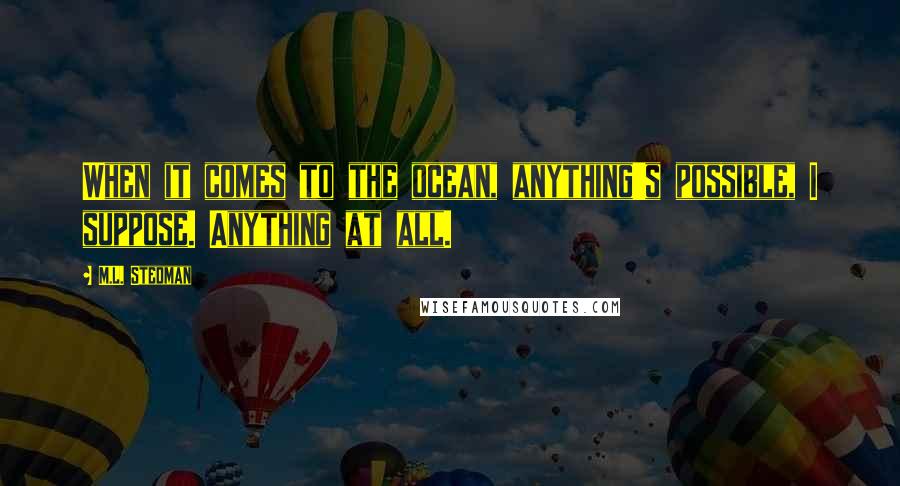 M.L. Stedman Quotes: When it comes to the ocean, anything's possible, I suppose. Anything at all.