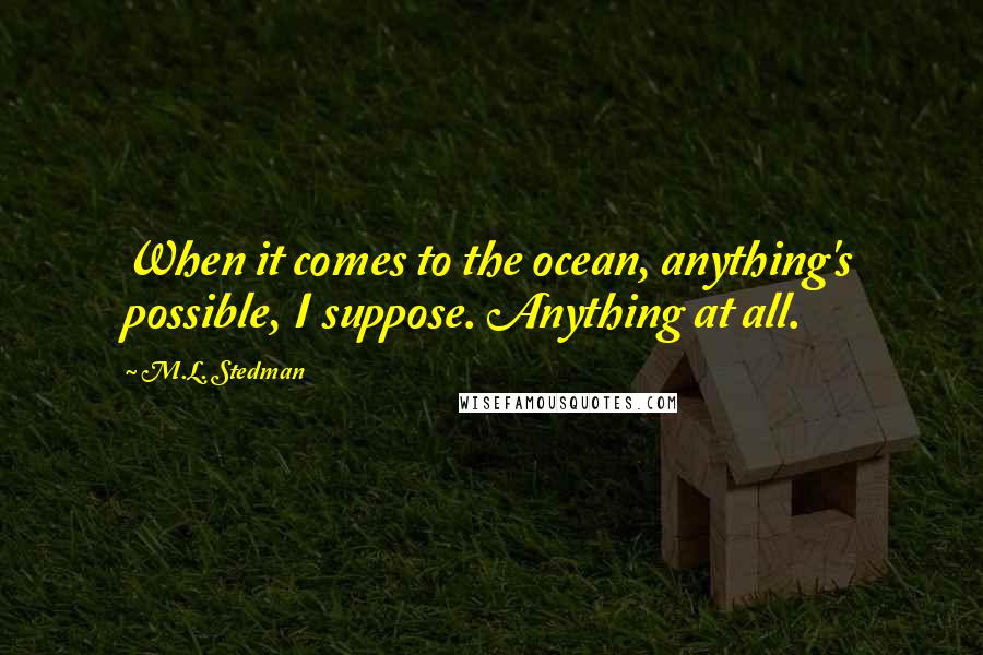 M.L. Stedman Quotes: When it comes to the ocean, anything's possible, I suppose. Anything at all.