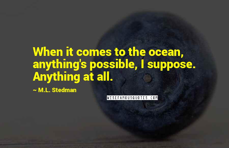 M.L. Stedman Quotes: When it comes to the ocean, anything's possible, I suppose. Anything at all.