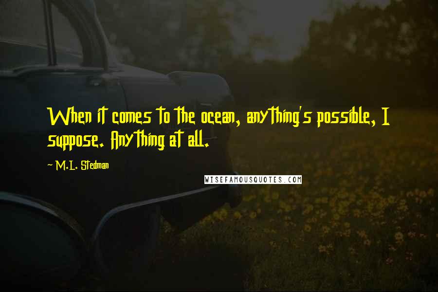 M.L. Stedman Quotes: When it comes to the ocean, anything's possible, I suppose. Anything at all.