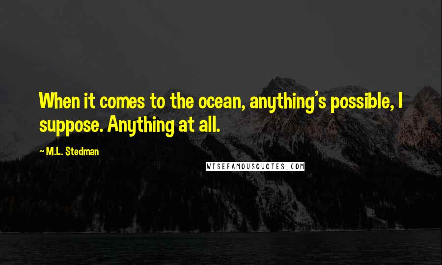 M.L. Stedman Quotes: When it comes to the ocean, anything's possible, I suppose. Anything at all.